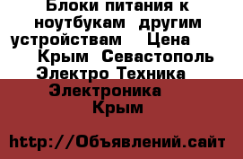 Блоки питания к ноутбукам, другим устройствам. › Цена ­ 900 - Крым, Севастополь Электро-Техника » Электроника   . Крым